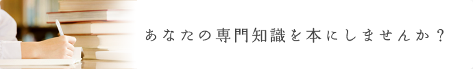 あなたの専門知識を本にしませんか？